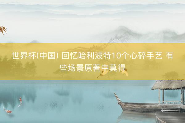 世界杯(中国) 回忆哈利波特10个心碎手艺 有些场景原著中莫得