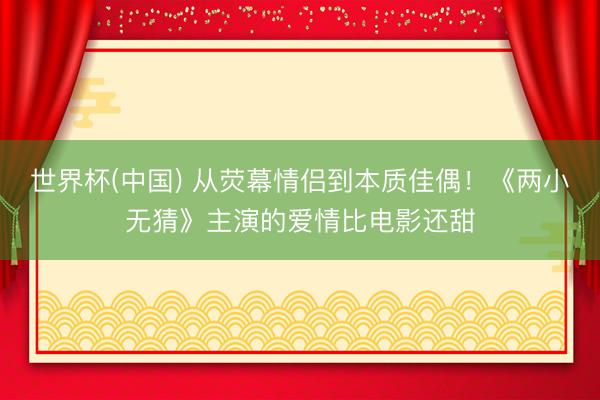 世界杯(中国) 从荧幕情侣到本质佳偶！《两小无猜》主演的爱情比电影还甜