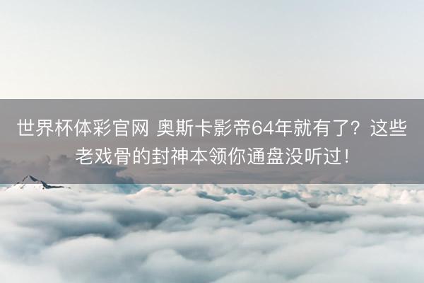 世界杯体彩官网 奥斯卡影帝64年就有了？这些老戏骨的封神本领你通盘没听过！