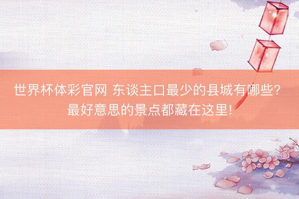 世界杯体彩官网 东谈主口最少的县城有哪些? 最好意思的景点都藏在这里!