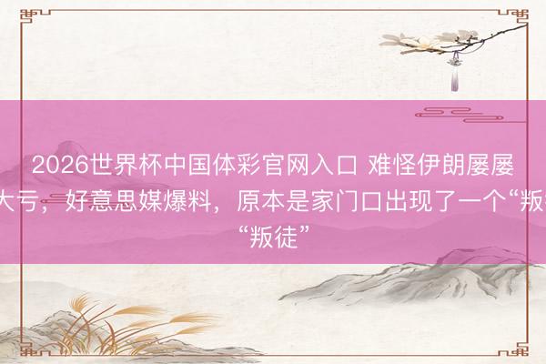 2026世界杯中国体彩官网入口 难怪伊朗屡屡吃大亏,好意思媒爆料,原本是家门口出现了一个“叛徒”