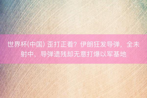 世界杯(中国) 歪打正着？伊朗狂发导弹，全未射中，导弹遗残却无意打爆以军基地