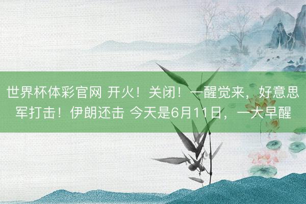 世界杯体彩官网 开火！关闭！一醒觉来，好意思军打击！伊朗还击 今天是6月11日，一大早醒