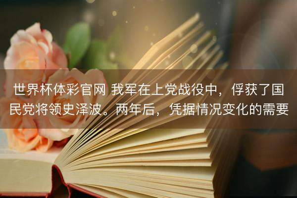 世界杯体彩官网 我军在上党战役中，俘获了国民党将领史泽波。两年后，凭据情况变化的需要