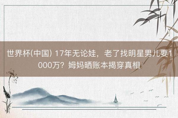 世界杯(中国) 17年无论娃，老了找明星男儿要1000万？姆妈晒账本揭穿真相