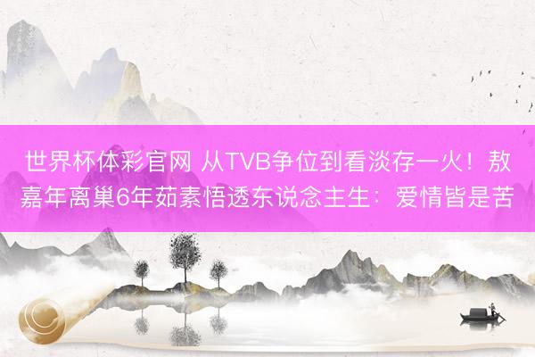 世界杯体彩官网 从TVB争位到看淡存一火！敖嘉年离巢6年茹素悟透东说念主生：爱情皆是苦