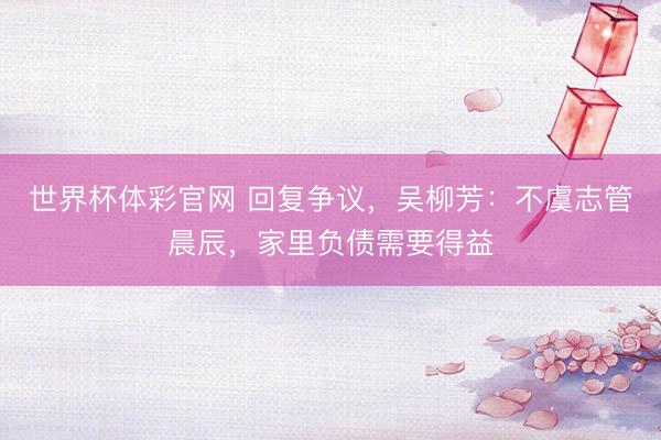 世界杯体彩官网 回复争议，吴柳芳：不虞志管晨辰，家里负债需要得益