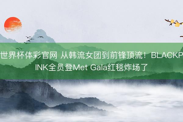 世界杯体彩官网 从韩流女团到前锋顶流！BLACKPINK全员登Met Gala红毯炸场了