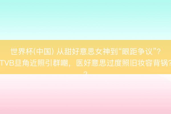 世界杯(中国) 从甜好意思女神到“眼距争议”?TVB旦角近照引群嘲,医好意思过度照旧妆容背锅?