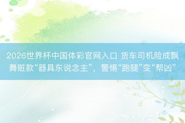 2026世界杯中国体彩官网入口 货车司机险成飘舞赃款“器具东说念主”，警惕“跑腿”变“帮凶”
