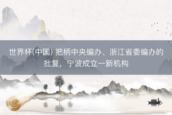 世界杯(中国) 把柄中央编办、浙江省委编办的批复，宁波成立一新机构