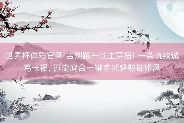 世界杯体彩官网 告别路东谈主穿搭! 一条坑纹诚笃长裙， 逛街鸠合一键拿抓轻熟御姐风
