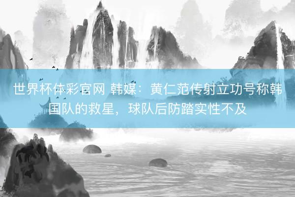 世界杯体彩官网 韩媒：黄仁范传射立功号称韩国队的救星，球队后防踏实性不及
