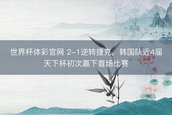 世界杯体彩官网 2-1逆转捷克，韩国队近4届天下杯初次赢下首场比赛