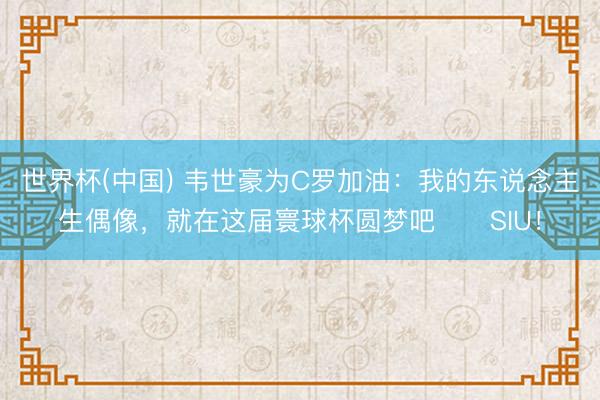 世界杯(中国) 韦世豪为C罗加油：我的东说念主生偶像，就在这届寰球杯圆梦吧❤️SIU！