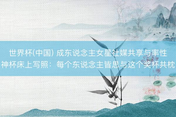世界杯(中国) 成东说念主女星社媒共享与率性神杯床上写照：每个东说念主皆思与这个奖杯共枕