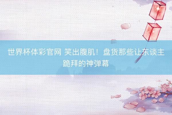 世界杯体彩官网 笑出腹肌！盘货那些让东谈主跪拜的神弹幕