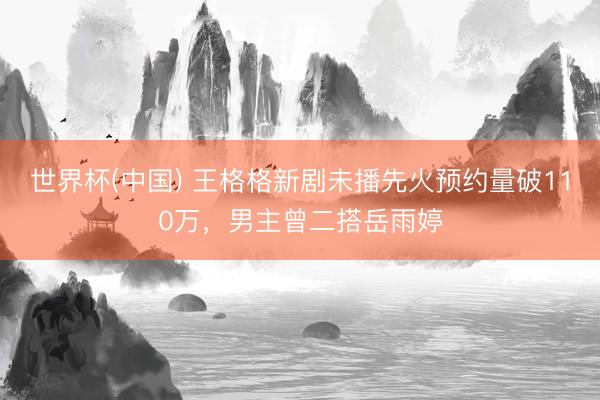 世界杯(中国) 王格格新剧未播先火预约量破110万，男主曾二搭岳雨婷