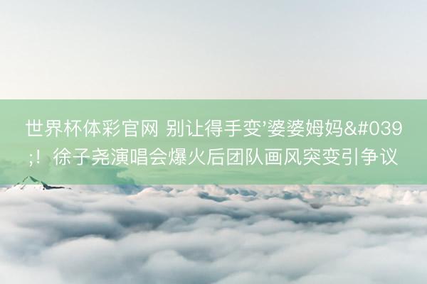 世界杯体彩官网 别让得手变'婆婆姆妈'！徐子尧演唱会爆火后团队画风突变引争议