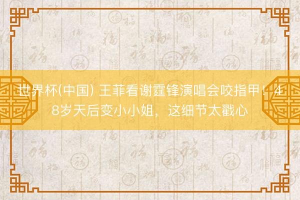世界杯(中国) 王菲看谢霆锋演唱会咬指甲！48岁天后变小小姐，这细节太戳心
