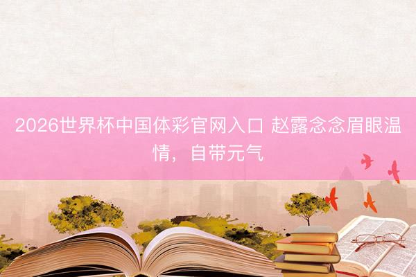 2026世界杯中国体彩官网入口 赵露念念眉眼温情，自带元气