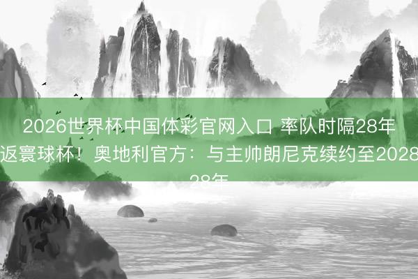 2026世界杯中国体彩官网入口 率队时隔28年重返寰球杯!奥地利官方:与主帅朗尼克续约至2028年