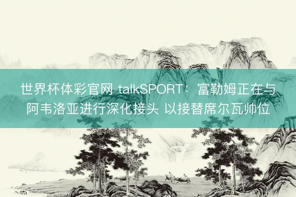 世界杯体彩官网 talkSPORT：富勒姆正在与阿韦洛亚进行深化接头 以接替席尔瓦帅位