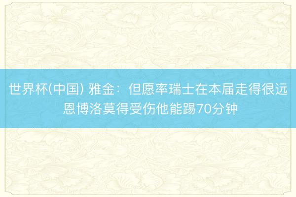 世界杯(中国) 雅金：但愿率瑞士在本届走得很远 恩博洛莫得受伤他能踢70分钟