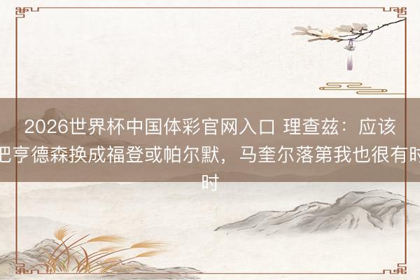 2026世界杯中国体彩官网入口 理查兹：应该把亨德森换成福登或帕尔默，马奎尔落第我也很有时