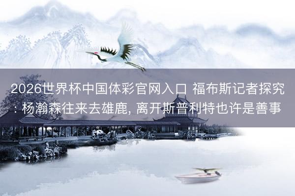2026世界杯中国体彩官网入口 福布斯记者探究: 杨瀚森往来去雄鹿， 离开斯普利特也许是善事