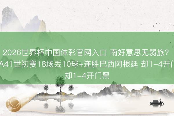 2026世界杯中国体彩官网入口 南好意思无弱旅? FIFA41世初赛18场丢10球+连胜巴西阿根廷 却1-4开门黑