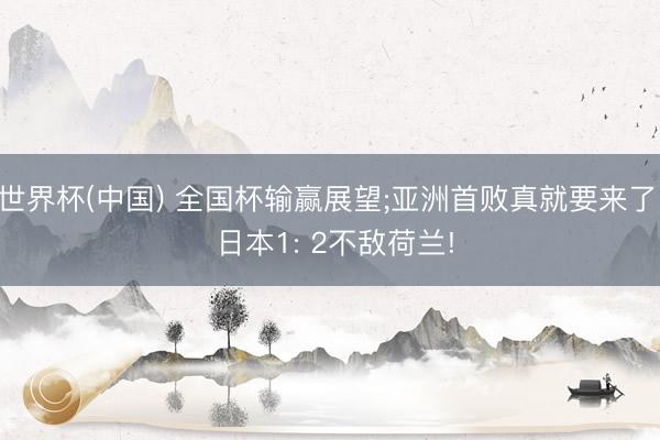 世界杯(中国) 全国杯输赢展望;亚洲首败真就要来了， 日本1: 2不敌荷兰!