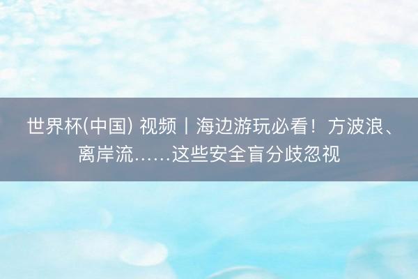 世界杯(中国) 视频丨海边游玩必看!方波浪、离岸流……这些安全盲分歧忽视