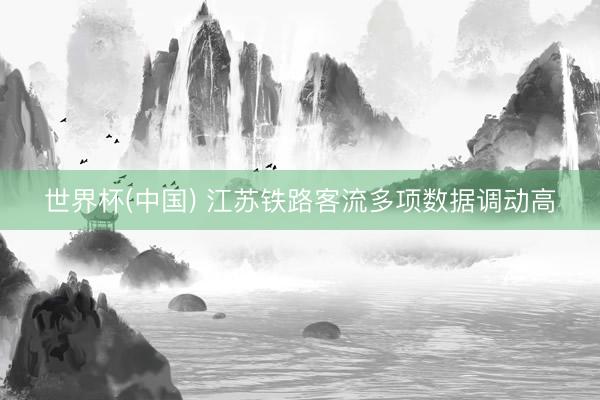 世界杯(中国) 江苏铁路客流多项数据调动高