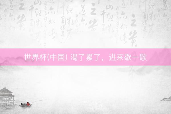 世界杯(中国) 渴了累了，进来歇一歇