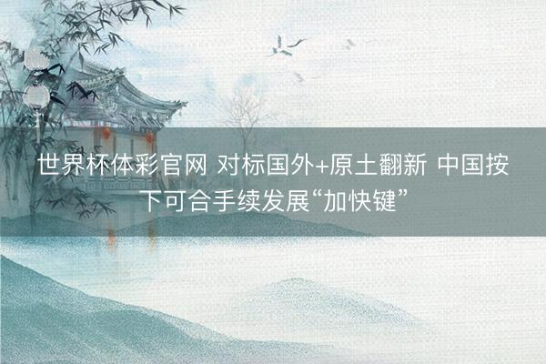 世界杯体彩官网 对标国外+原土翻新 中国按下可合手续发展“加快键”