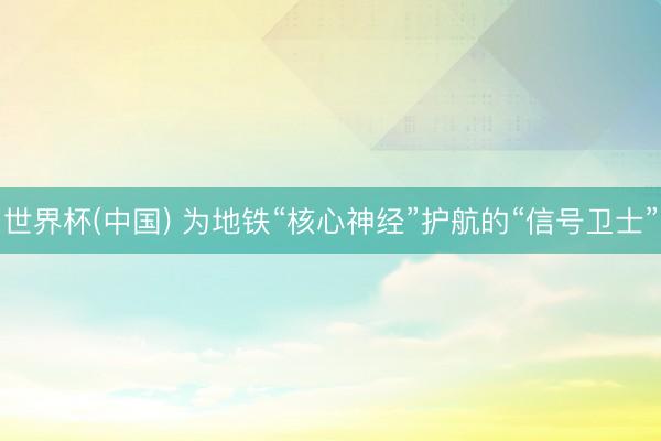 世界杯(中国) 为地铁“核心神经”护航的“信号卫士”