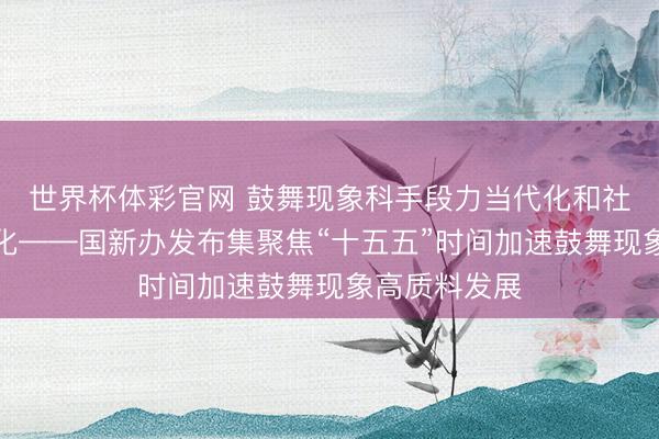 世界杯体彩官网 鼓舞现象科手段力当代化和社会工作当代化——国新办发布集聚焦“十五五”时间加速鼓舞现象高质料发展