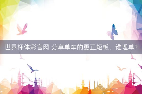 世界杯体彩官网 分享单车的更正短板，谁埋单？