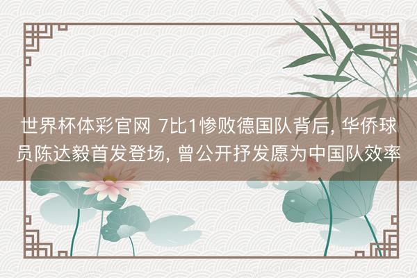 世界杯体彩官网 7比1惨败德国队背后， 华侨球员陈达毅首发登场， 曾公开抒发愿为中国队效率