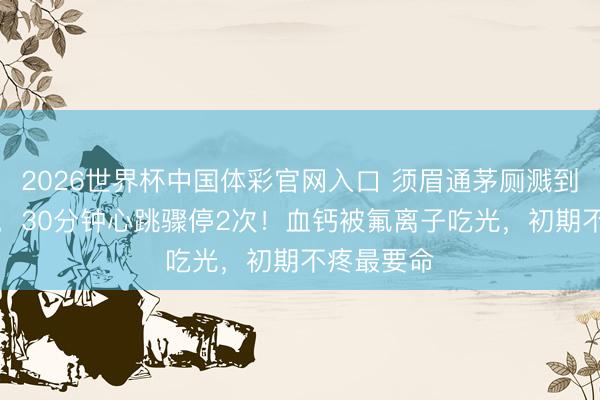 2026世界杯中国体彩官网入口 须眉通茅厕溅到“化骨水”，30分钟心跳骤停2次！血钙被氟离子吃光，初期不疼最要命