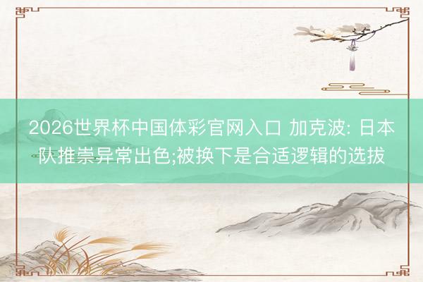 2026世界杯中国体彩官网入口 加克波: 日本队推崇异常出色;被换下是合适逻辑的选拔