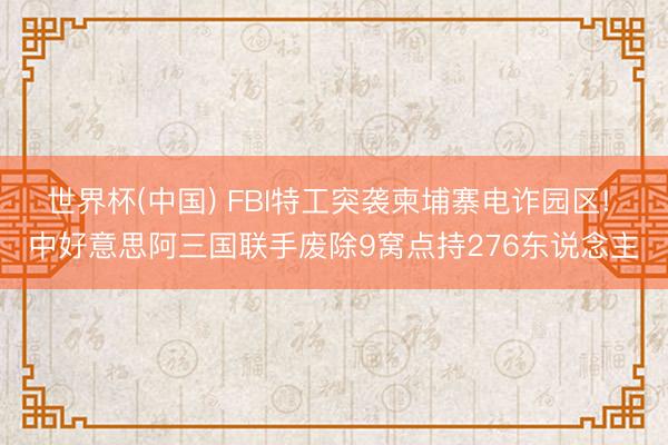 世界杯(中国) FBI特工突袭柬埔寨电诈园区! 中好意思阿三国联手废除9窝点持276东说念主