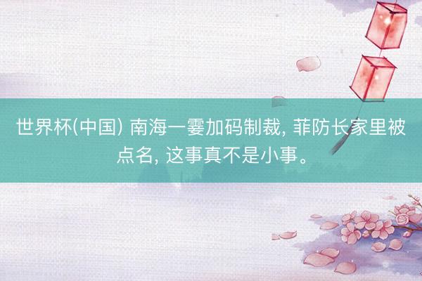 世界杯(中国) 南海一霎加码制裁， 菲防长家里被点名， 这事真不是小事。