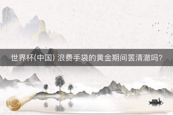 世界杯(中国) 浪费手袋的黄金期间罢清澈吗?
