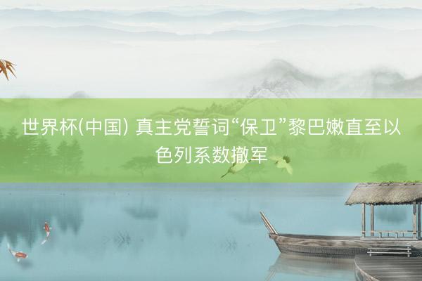 世界杯(中国) 真主党誓词“保卫”黎巴嫩直至以色列系数撤军
