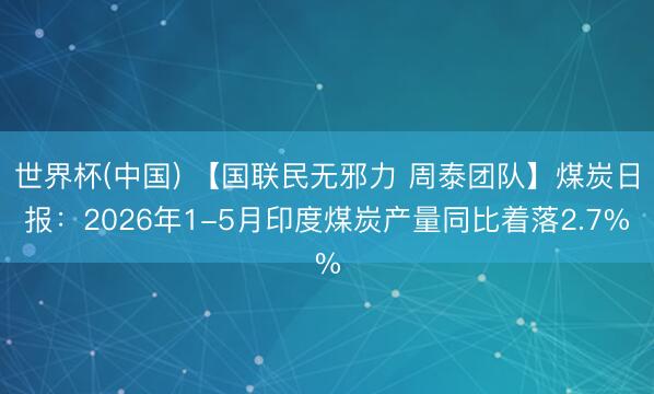 世界杯(中国) 【国联民无邪力 周泰团队】煤炭日报：2026年1-5月印度煤炭产量同比着落2.7%