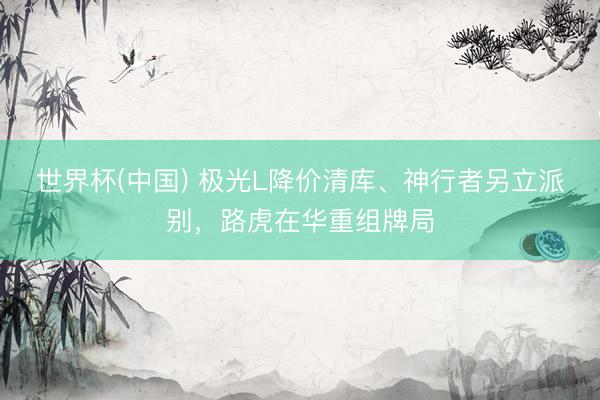 世界杯(中国) 极光L降价清库、神行者另立派别，路虎在华重组牌局