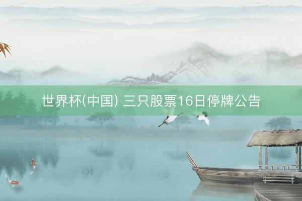世界杯(中国) 三只股票16日停牌公告
