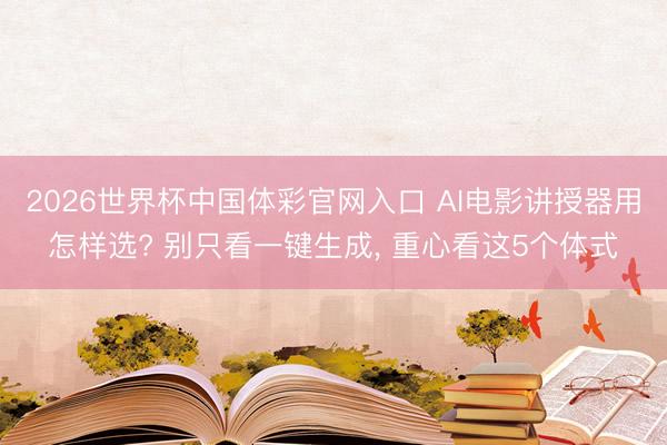 2026世界杯中国体彩官网入口 AI电影讲授器用怎样选? 别只看一键生成， 重心看这5个体式